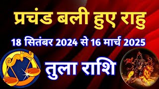 तुला राशि  प्रचंड बली हुए राहु 18 सितंबर 2024 से 16 मार्च 2025 उत्तर भाद्रपद में राहु के विशेष फल [upl. by Ogilvy]