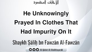 He Unknowingly Prayed In Clothes That Had Impurity On It  Shaykh Ṣāliḥ bn Fawzān AlFawzān [upl. by Ahsirahc200]