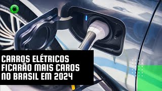 Carros elétricos ficarão mais caros no Brasil em 2024 [upl. by Nagaet]