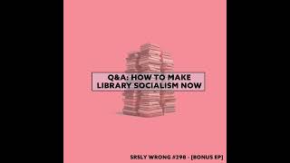 QampA How to Make Library Socialism Now  SRSLY WRONG 298 UNLOCKED [upl. by Oralia936]