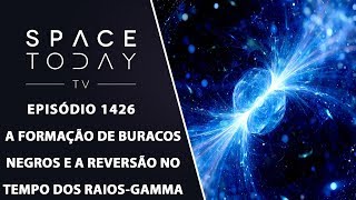 A Formação de Buracos Negros e a Reversão no Tempo Dos RaiosGamma  Space Today TV Ep1426 [upl. by Hertz]