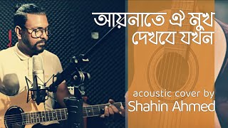 Aynate Oi Mukh Dekhbe Jokhon  আয়নাতে ঐ মুখ দেখবে যখন  Shahin Ahmed  Cover Song [upl. by Reivilo238]