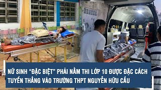 Nữ sinh “đặc biệt” phải nằm thi lớp 10 được đặc cách tuyển thẳng vào Trường THPT Nguyễn Hữu Cầu [upl. by Showker]