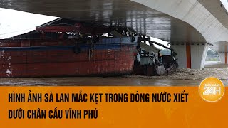 Hình ảnh sà lan mắc kẹt trong dòng nước xiết dưới chân cầu Vĩnh Phú  Toàn cảnh 24h [upl. by Mendy]