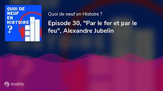 Episode 30 quotPar le fer et par le feuquot Alexandre Jubelin [upl. by Gerrie233]