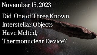 November 15 2023  Did One Of Three Interstellar Objects Have Melted Thermonuclear Device [upl. by Amitie]