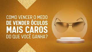 Como Vencer o Medo de Vender Óculos Mais Caros do Que Você Ganha [upl. by Atat]