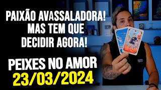 PAIXÃƒO AVASSALADORA MAS TEM QUE DECIDIR AGORA PEIXES NO AMOR  SÃBADO DIA 23032024 â¤ï¸ [upl. by Eedya]