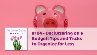 Decluttering on a Budget Tips and Tricks to Organize for Less  The Clutter Fairy Weekly 104 [upl. by Droffilc]