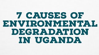 7 CAUSES OF ENVIRONMENTAL DEGRADATION IN UGANDA [upl. by Allemat]