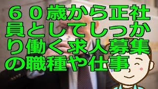 ６０歳から正社員としてしっかり働く求人募集の職種や仕事 [upl. by Oca]