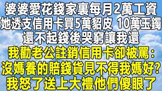 婆婆愛花錢家裏每月2萬工資，她透支信用卡買5萬貂皮 10萬玉鐲，還不起錢後哭窮讓我還，我勸老公註銷信用卡卻被罵：沒媽養的賠錢貨見不得我媽好？我怒了送上大禮他們傻眼了！家庭 感情 故事 分享 [upl. by Sonja]