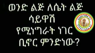 ወንድ ልጅ ለሴት ልጅ ሳይዋሽ የሚነግራት ነገር ቢኖር ምንድነው [upl. by Lac775]