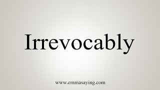 How To Say Irrevocably [upl. by Sollie]