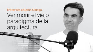 Entrevista a Gorka Odiaga  Ver morir el viejo paradigma de la Arquitectura [upl. by Ryann]