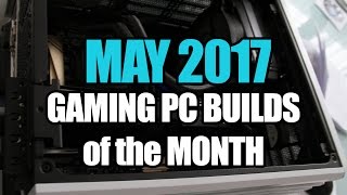 May 2017 Gaming PC Builds of the Month 600 1000 amp 1500 [upl. by Japheth]